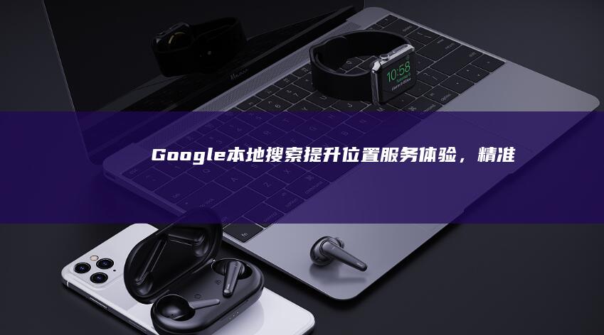 Google本地搜索：提升位置服务体验，精准查找周边信息