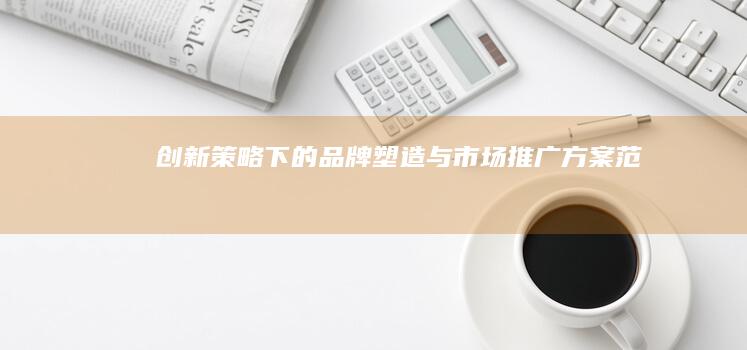 创新策略下的品牌塑造与市场推广方案范文