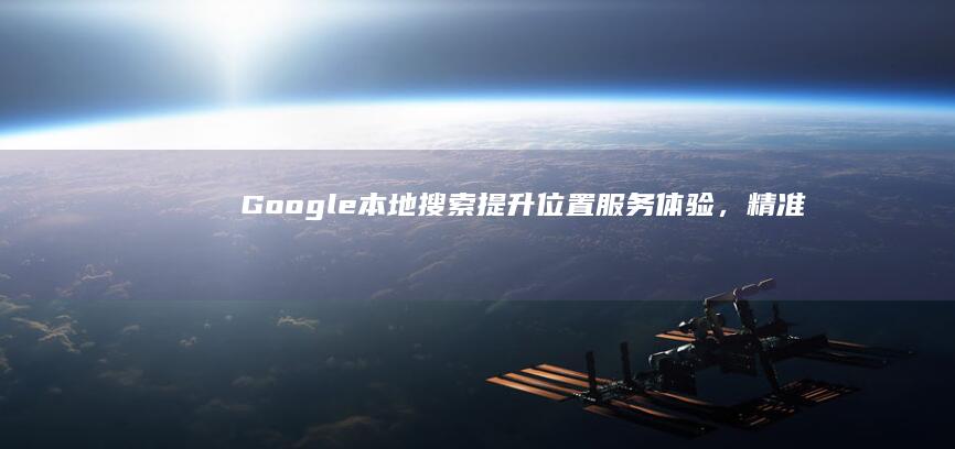 Google本地搜索：提升位置服务体验，精准查找周边信息